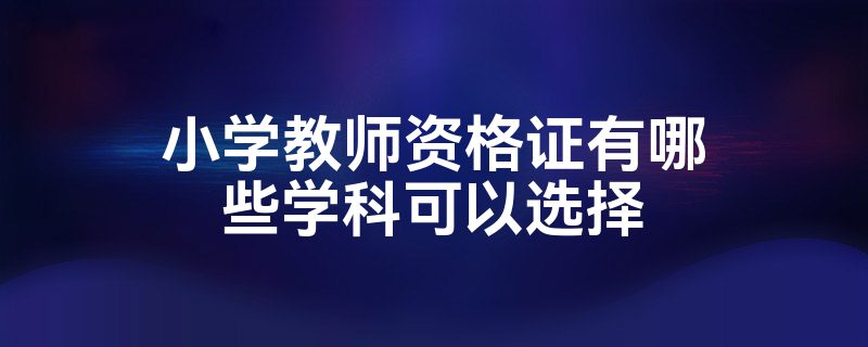 小学教师资格证有哪些学科可以选择