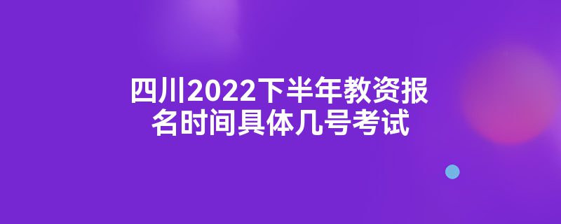 四川2022下半年教资报名时间具体几号考试