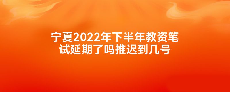 宁夏2022年下半年教资笔试延期了吗推迟到几号