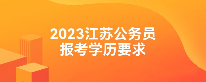 2023江苏公务员报考学历要求