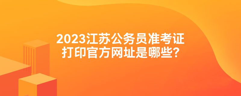 2023江苏公务员准考证打印官方网址是哪些？