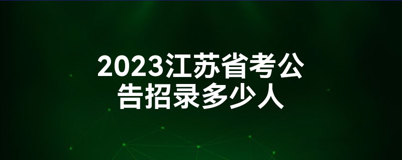 2023江苏省考公告招录多少人