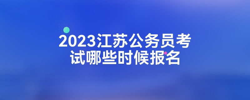 2023江苏公务员考试哪些时候报名