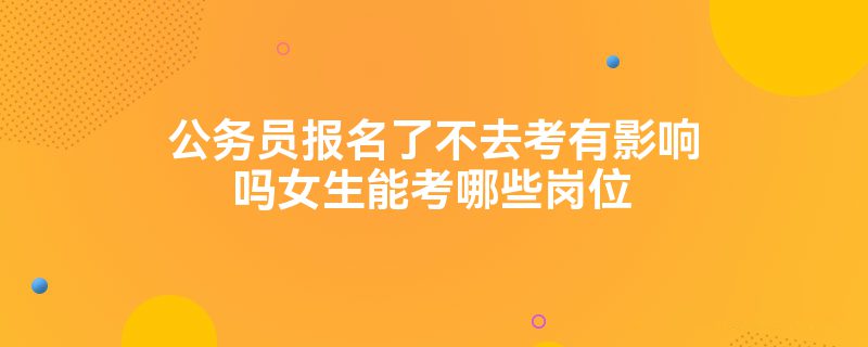 公务员报名了不去考有影响吗女生能考哪些岗位