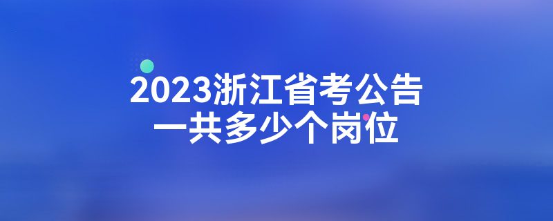 2023浙江省考公告一共多少个岗位