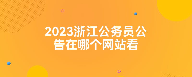 2023浙江公务员公告在哪个网站看