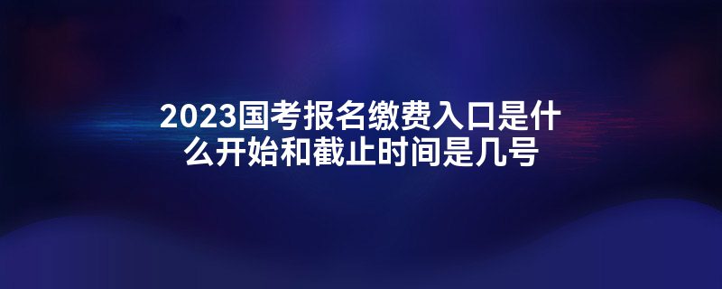 2023国考报名缴费入口是什么开始和截止时间是几号