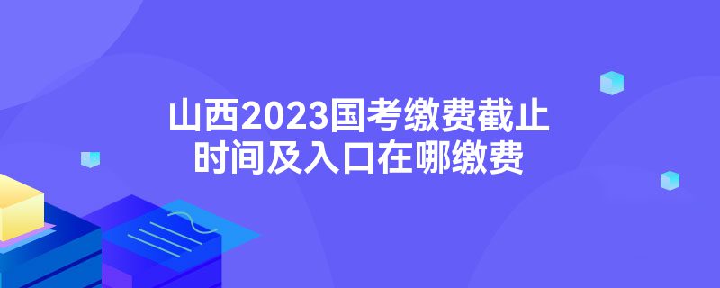 山西2023国考缴费截止时间及入口在哪缴费