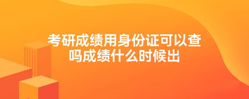 考研成绩用身份证可以查吗成绩什么时候出