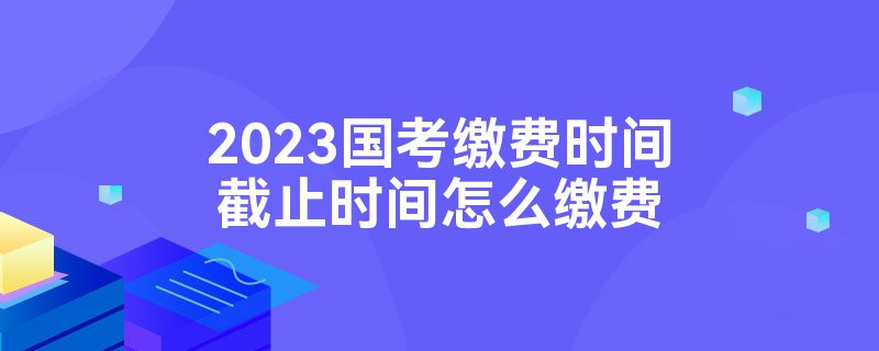 2023国考缴费时间截止时间怎么缴费