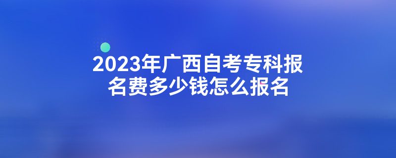 2023年广西自考专科报名费多少钱怎么报名