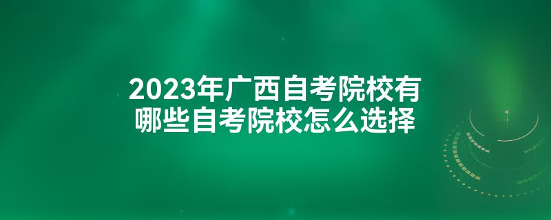 2023年广西自考院校有哪些自考院校怎么选择