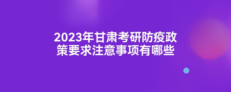 2023年甘肃考研防疫政策要求注意事项有哪些