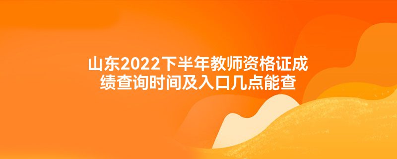 山东2022下半年教师资格证成绩查询时间及入口几点能查