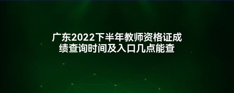 广东2022下半年教师资格证成绩查询时间及入口几点能查