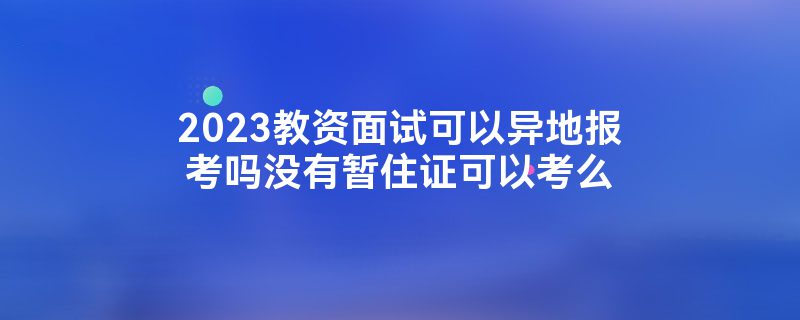 2023教资面试可以异地报考吗没有暂住证可以考么