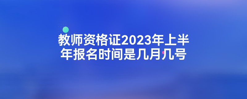 教师资格证2023年上半年报名时间是几月几号