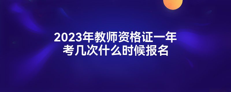 2023年教师资格证一年考几次什么时候报名