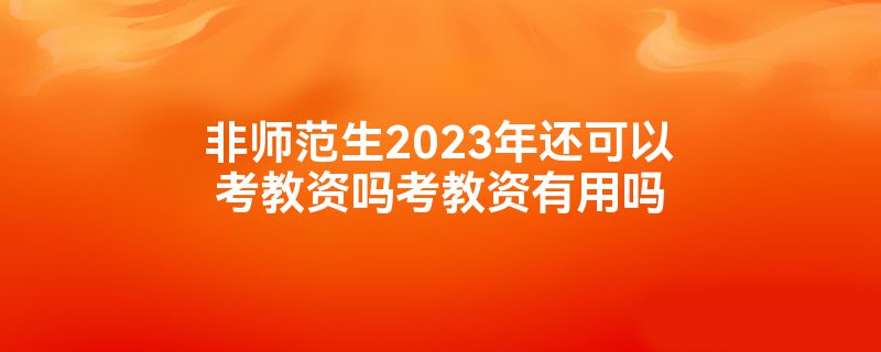 非师范生2023年还可以考教资吗考教资有用吗