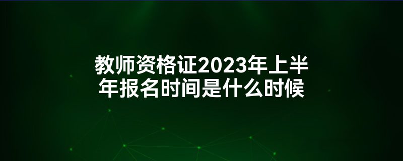 教师资格证2023年上半年报名时间是什么时候