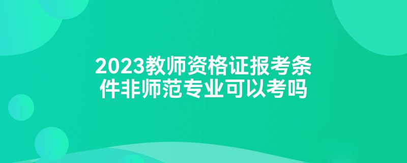 2023教师资格证报考条件非师范专业可以考吗