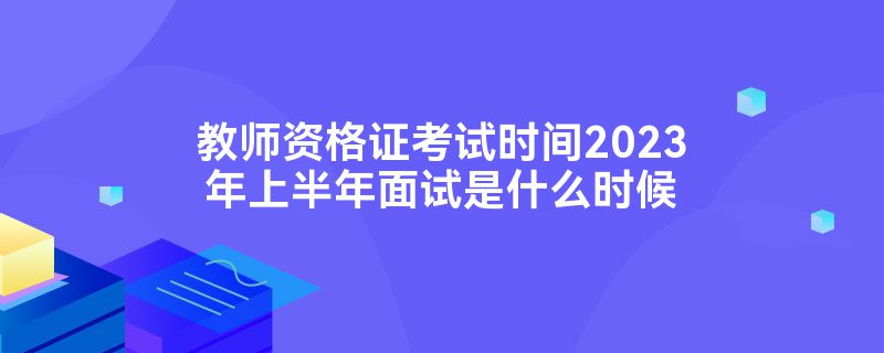 教师资格证考试时间2023年上半年面试是什么时候