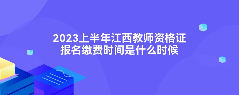 2023上半年江西教师资格证报名缴费时间是什么时候