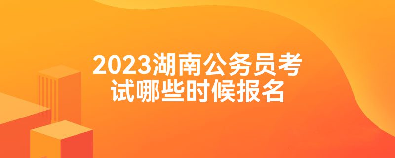 2023湖南公务员考试哪些时候报名
