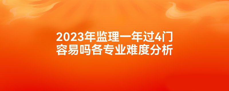 2023年监理一年过4门容易吗各专业难度分析