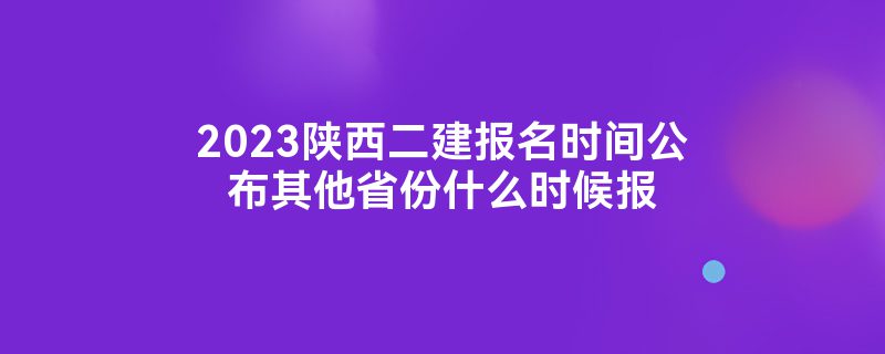 2023陕西二建报名时间公布其他省份什么时候报