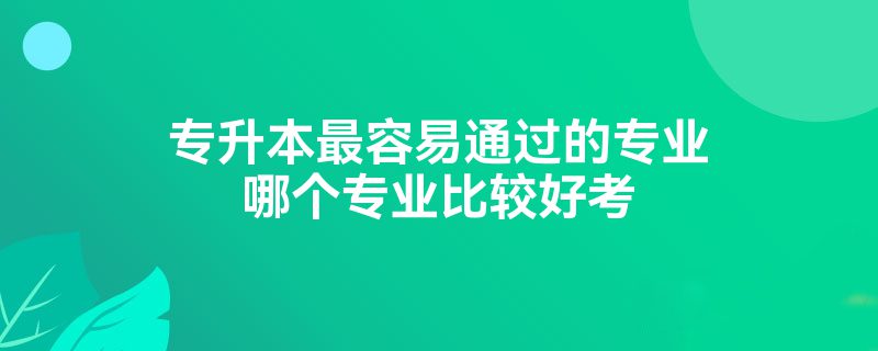 专升本最容易通过的专业哪个专业比较好考