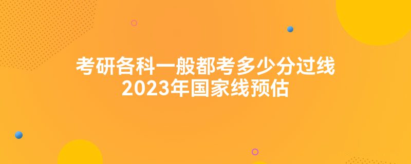 考研各科一般都考多少分过线2023年国家线预估