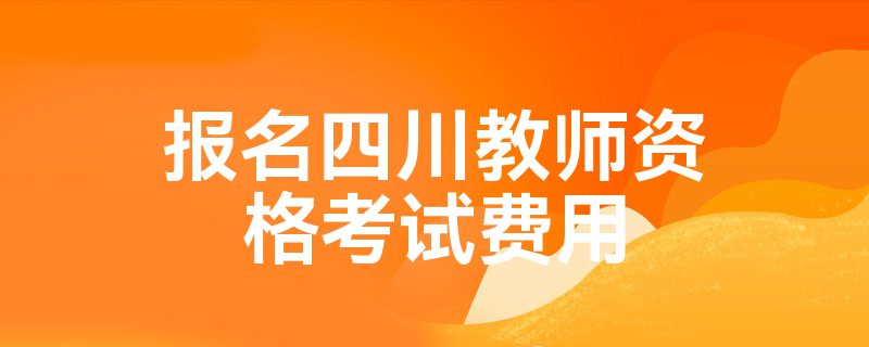 报名四川教师资格考试费用