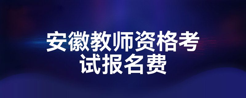 安徽教师资格考试报名费