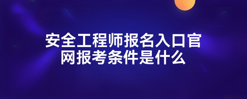 安全工程师报名入口官网报考条件是什么