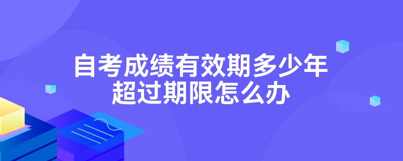 自考成绩有效期多少年超过期限怎么办