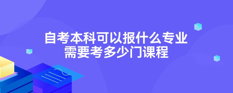 自考本科可以报什么专业需要考多少门课程