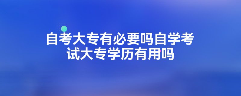 自考大专有必要吗自学考试大专学历有用吗