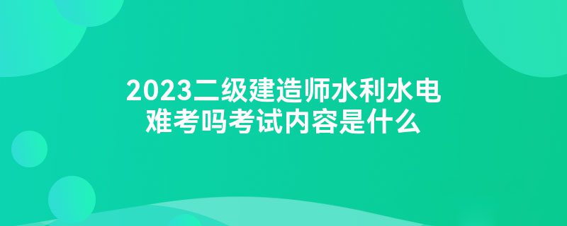 2023二级建造师水利水电难考吗考试内容是什么