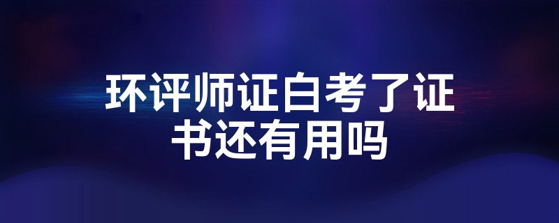 环评师证白考了证书还有用吗