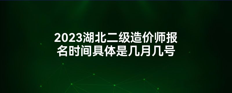 2023湖北二级造价师报名时间具体是几月几号