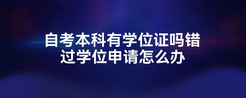 自考本科有学位证吗错过学位申请怎么办