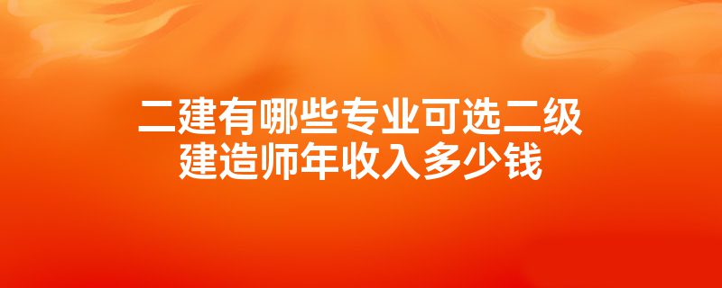 二建有哪些专业可选二级建造师年收入多少钱