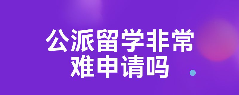 公派留学非常难申请吗