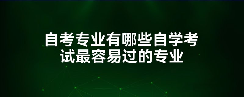 自考专业有哪些自学考试最容易过的专业