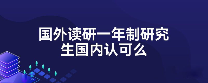 国外读研一年制研究生国内认可么