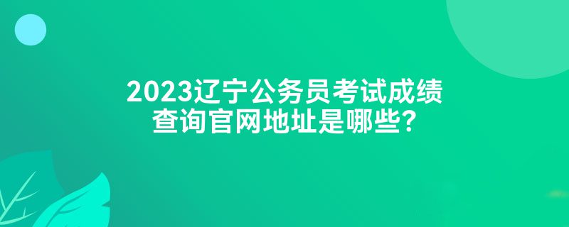 2023辽宁公务员考试成绩查询官网地址是哪些？
