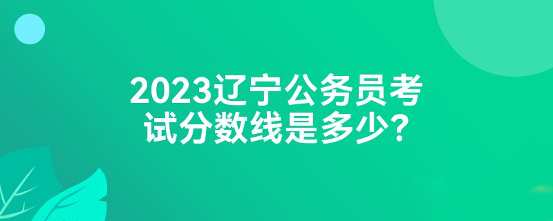 2023辽宁公务员考试分数线是多少？