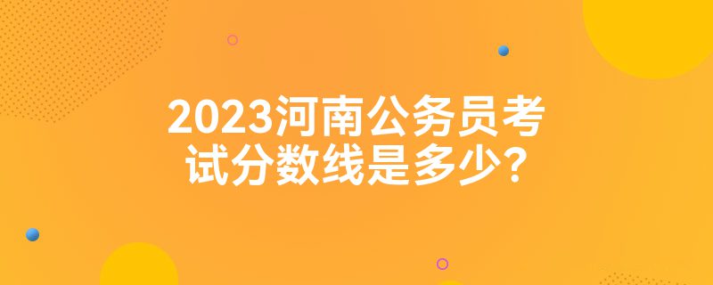 2023河南公务员考试分数线是多少？