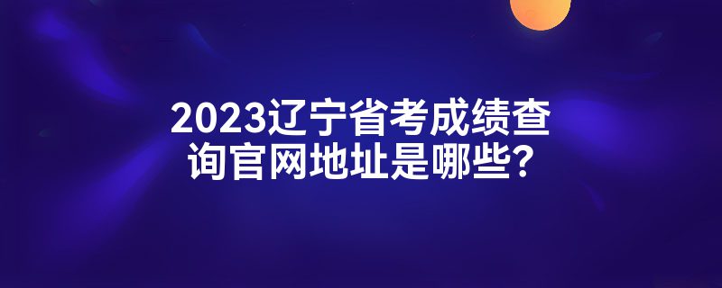 2023辽宁省考成绩查询官网地址是哪些？